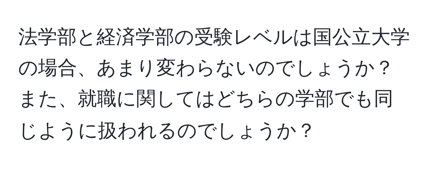 法学部と経済学部の受験レベルは国公立大学の場合、あまり変わらないのでしょうか？また、就職に関してはどちらの学部でも同じように扱われるのでしょうか？