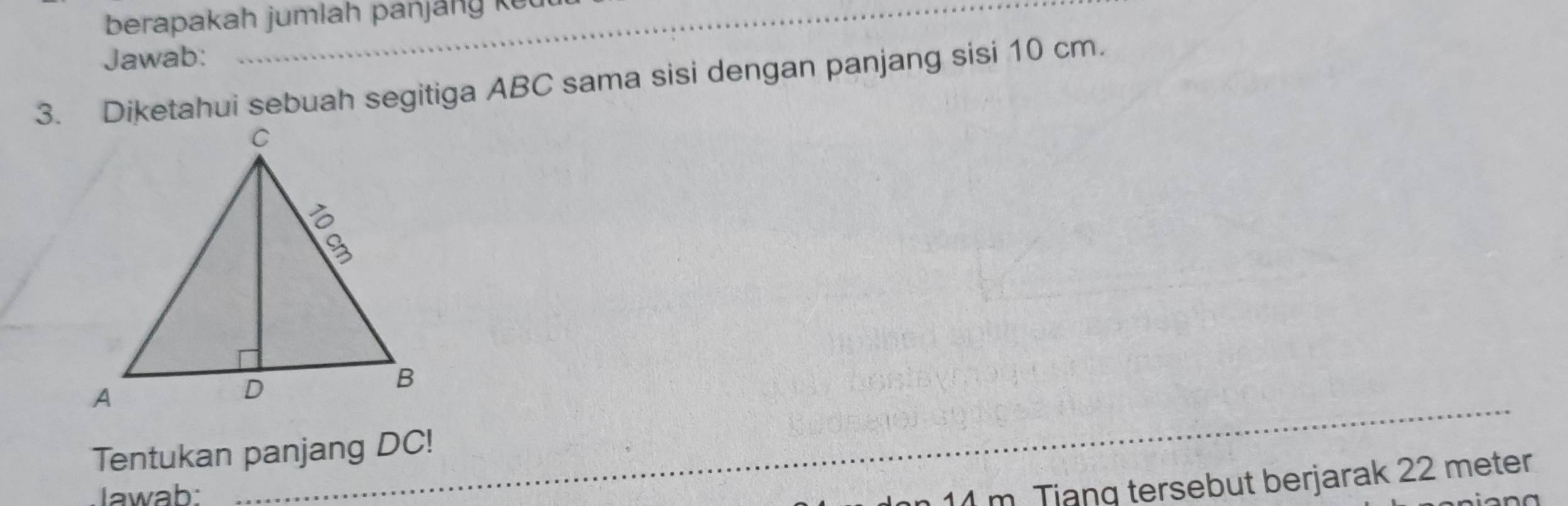 berapakah jumlah panjany keu 
Jawab: 
3. Diketahui sebuah segitiga ABC sama sisi dengan panjang sisi 10 cm. 
Tentukan panjang DC! 
lawab: 
_ 11 m. Tiang tersebut berjarak 22 meter