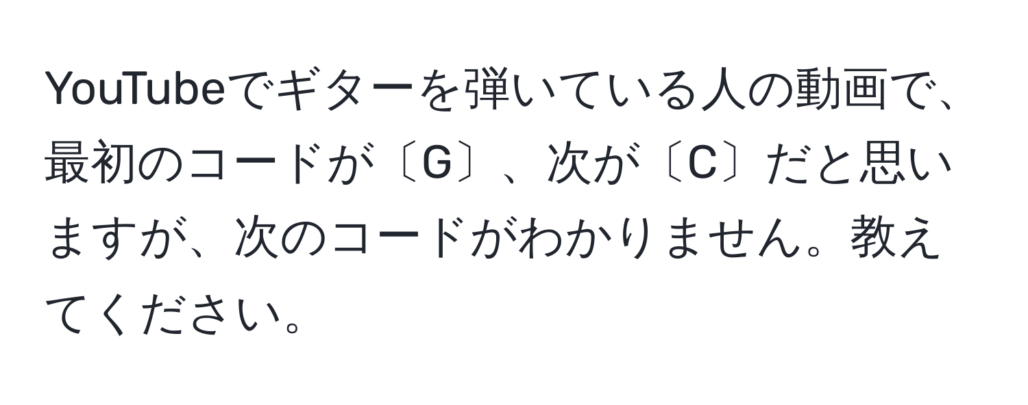 YouTubeでギターを弾いている人の動画で、最初のコードが〔G〕、次が〔C〕だと思いますが、次のコードがわかりません。教えてください。