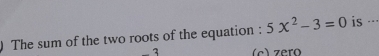 ) The sum of the two roots of the equation : 5x^2-3=0 is ·-·
3