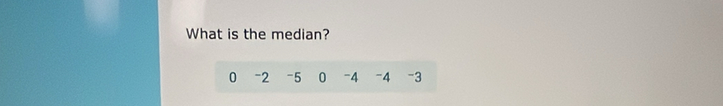 What is the median?
0 -2 -5 0 -4 -4 -3