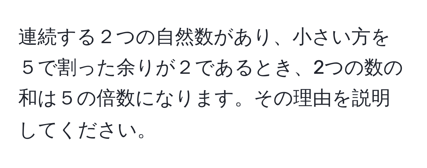 連続する２つの自然数があり、小さい方を５で割った余りが２であるとき、2つの数の和は５の倍数になります。その理由を説明してください。