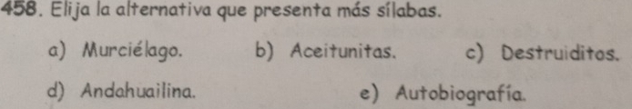 Elija la alternativa que presenta más sílabas.
a) Murciélago. b) Aceitunitas. c) Destruiditos.
d) Andahuailina. e) Autobiografía.