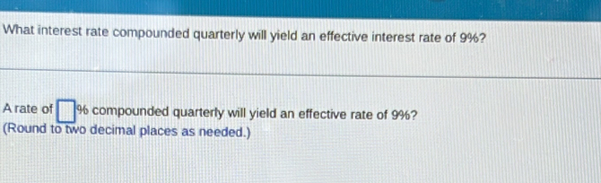 What interest rate compounded quarterly will yield an effective interest rate of 9%? 
A rate of □ % compounded quarterly will yield an effective rate of 9%? 
(Round to two decimal places as needed.)