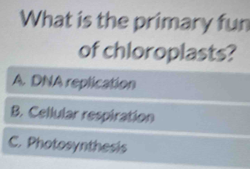 What is the primary fun
of chloroplasts?
A. DNA replication
B. Cellular respiration
C. Photosynthesis