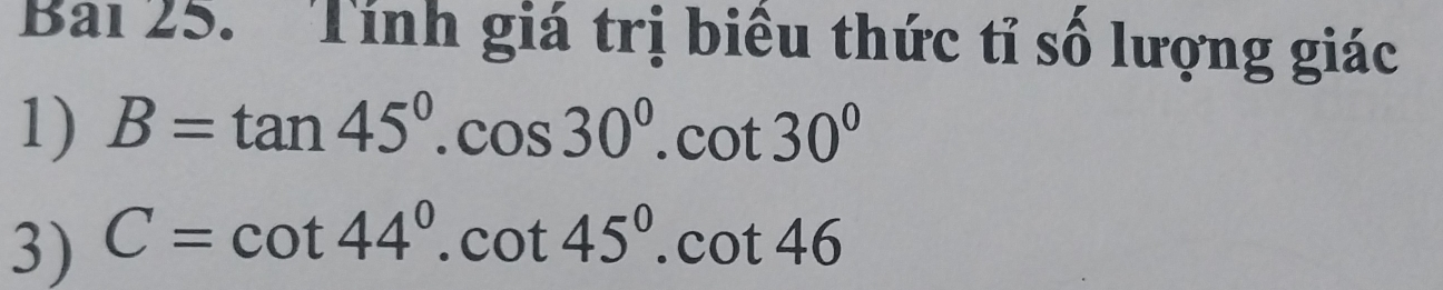 Bai 25. ' Tính giá trị biểu thức tỉ số lượng giác 
1) B=tan 45°.cos 30°.cot 30°
3) C=cot 44°.cot 45°.cot 46