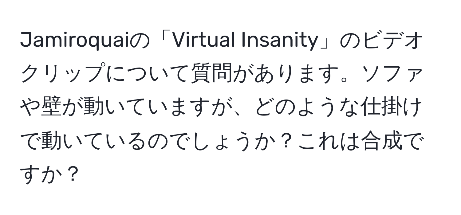 Jamiroquaiの「Virtual Insanity」のビデオクリップについて質問があります。ソファや壁が動いていますが、どのような仕掛けで動いているのでしょうか？これは合成ですか？