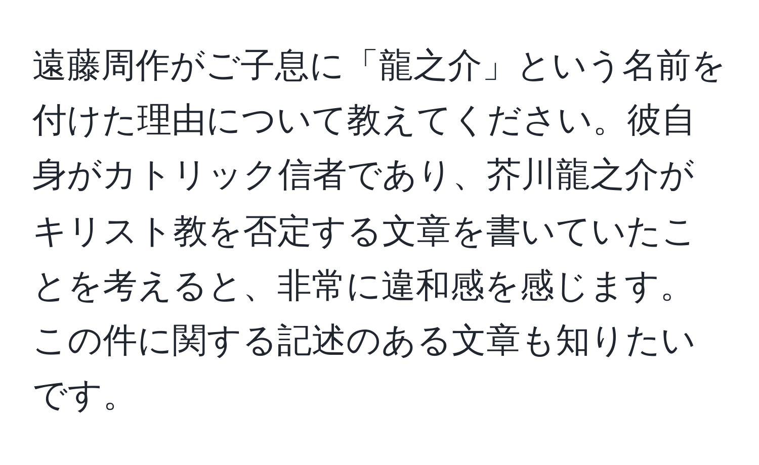 遠藤周作がご子息に「龍之介」という名前を付けた理由について教えてください。彼自身がカトリック信者であり、芥川龍之介がキリスト教を否定する文章を書いていたことを考えると、非常に違和感を感じます。この件に関する記述のある文章も知りたいです。