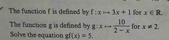 The function f is defined by f:xto 3x+1 for x∈ R. 
The function g is defined by g:xto  10/2-x  for x!= 2. 
Solve the equation gf(x)=5.