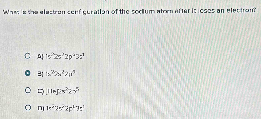 What is the electron configuration of the sodium atom after it loses an electron?
A) 1s^22s^22p^63s^1
B) 1s^22s^22p^6
C) [He]2s^22p^5
D) 1s^22s^22p^63s^1