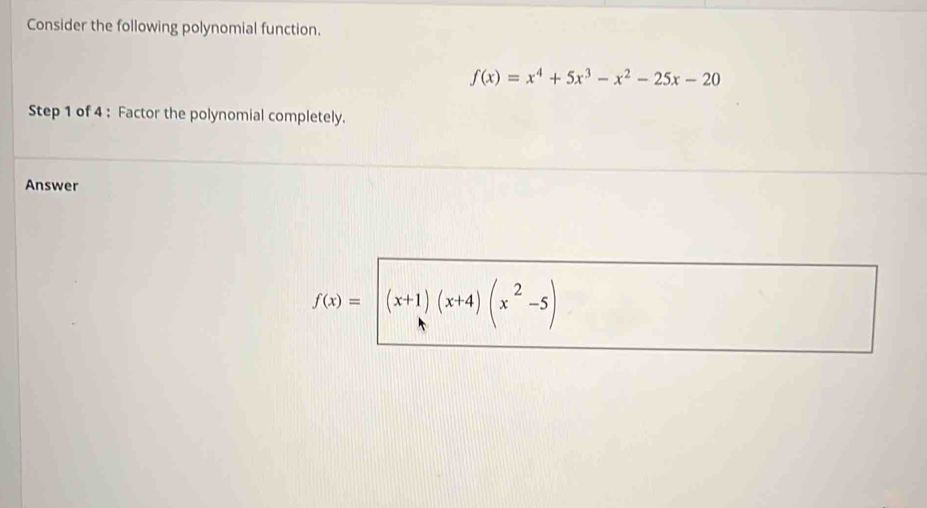 Consider the following polynomial function.
f(x)=x^4+5x^3-x^2-25x-20
Step 1 of 4 : Factor the polynomial completely.
Answer
f(x)= (x+1)(x+4)(x^2-5)