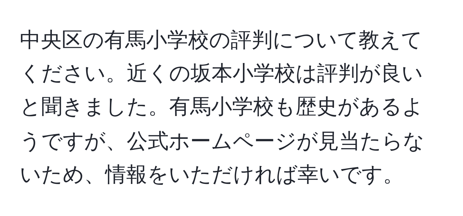 中央区の有馬小学校の評判について教えてください。近くの坂本小学校は評判が良いと聞きました。有馬小学校も歴史があるようですが、公式ホームページが見当たらないため、情報をいただければ幸いです。