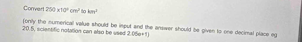 Convert 250* 10^9cm^2 to km^2
(only the numerical value should be input and the answer should be given to one decimal place eg
20.5, scientific notation can also be used 2.05e+1)