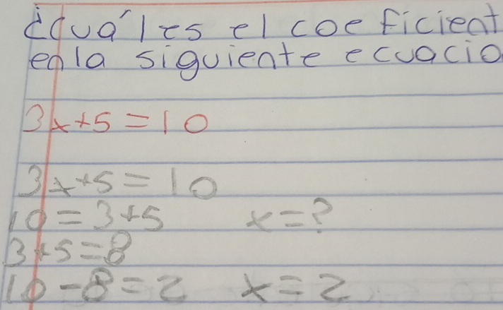 dquales el coeficieat 
eala siguiente ecuacio
3x+5=10
3x+5=10
10=3+5
x= ?
3+5=8
10-8=2x=2