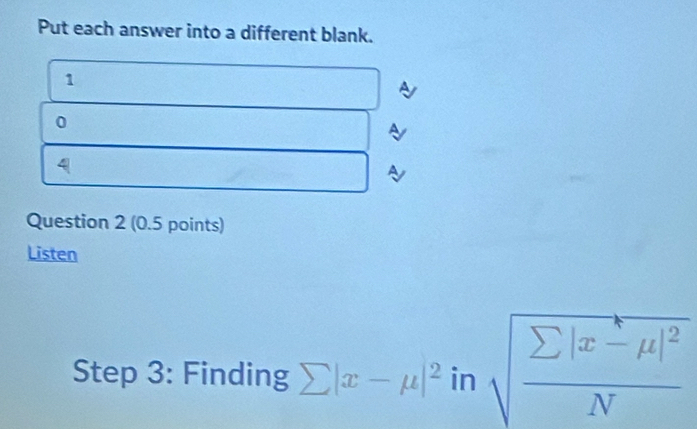 Put each answer into a different blank. 
1 
A 
0 
4 
Question 2 (0.5 points) 
Listen 
Step 3: Finding sumlimits |x-mu |^2insqrt(frac sumlimits |x-mu |^2)N