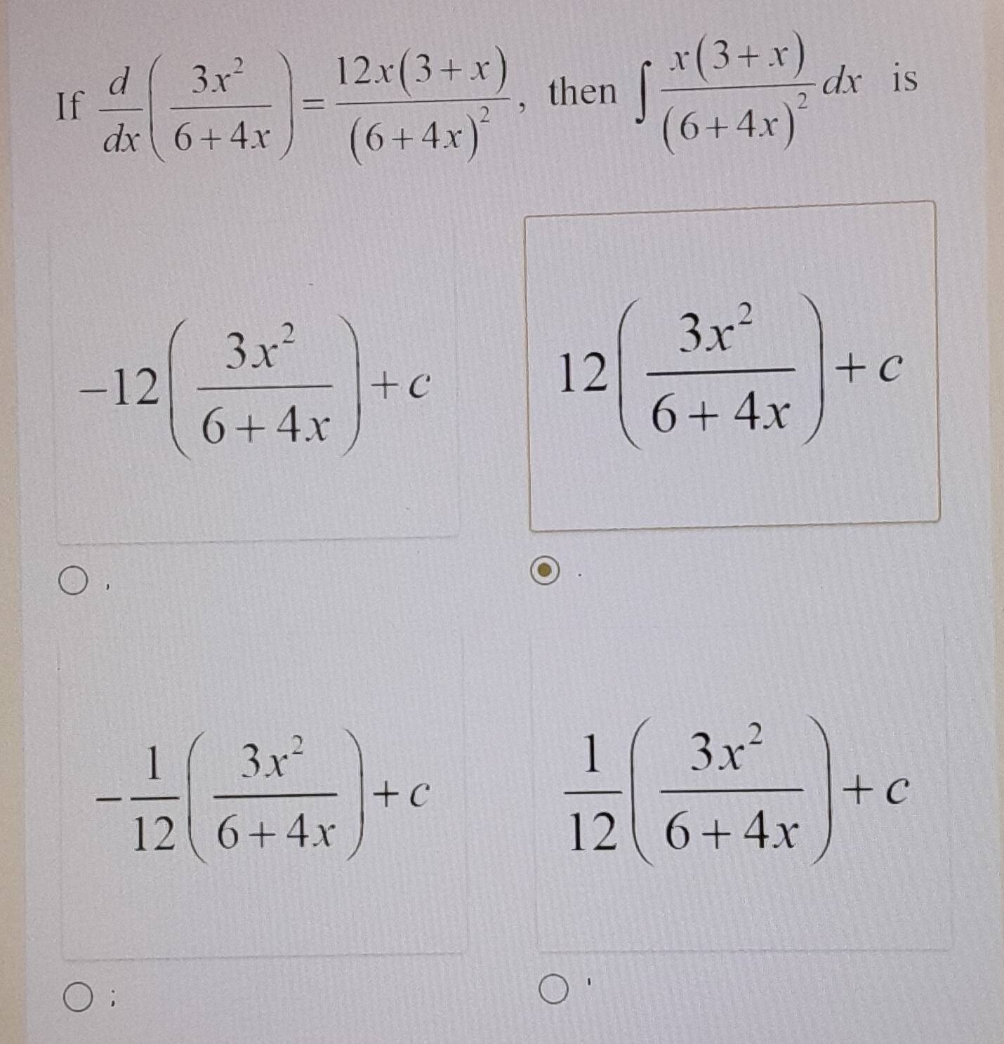 If  d/dx ( 3x^2/6+4x )=frac 12x(3+x)(6+4x)^2 , then ∈t frac x(3+x)(6+4x)^2dx is
-12( 3x^2/6+4x )+c
12( 3x^2/6+4x )+c
- 1/12 ( 3x^2/6+4x )+c
 1/12 ( 3x^2/6+4x )+c;