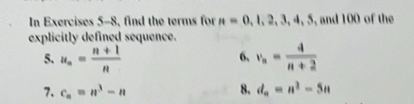 In Exercises 5-8, find the terms for a=0,1,2,3,4,5 , and 100 of the 
explicitly defined sequence. 
5. u_n= (n+1)/n  v_n= 4/n+2 
6, 
7、 c_n=n^3-n 8. d_n=n^3-5n