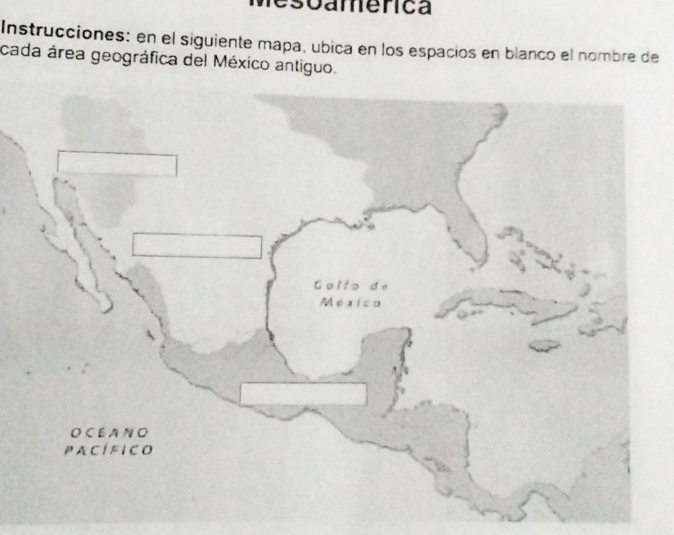 esoamenca 
Instrucciones: en el siguiente mapa, ubica en los españios en blanco el nombre de 
cada área geográfica del México antiguo.