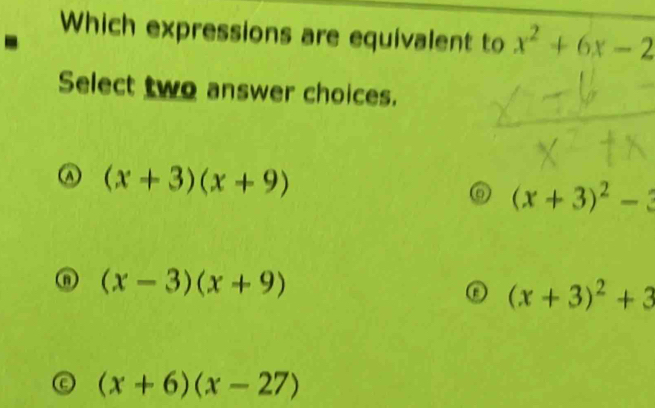 Which expressions are equivalent to x^2+6x-2
Select two answer choices.
(x+3)(x+9)
(x+3)^2-
(x-3)(x+9)
(x+3)^2+3
(x+6)(x-27)