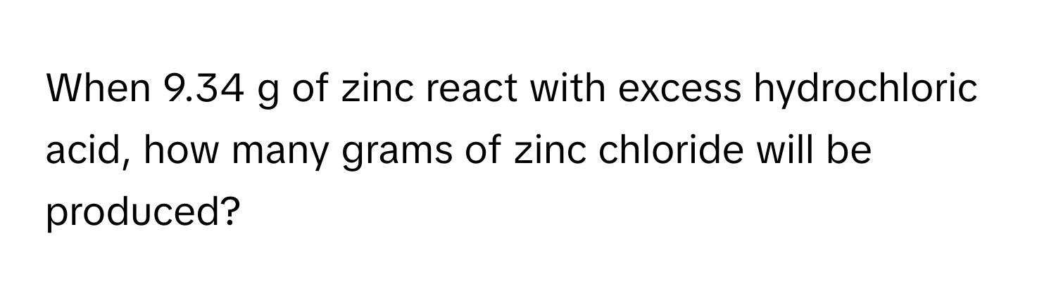 When 9.34 g of zinc react with excess hydrochloric acid, how many grams of zinc chloride will be produced?