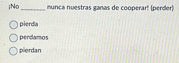 iNo_ nunca nuestras ganas de cooperar! (perder)
pierda
perdamos
pierdan