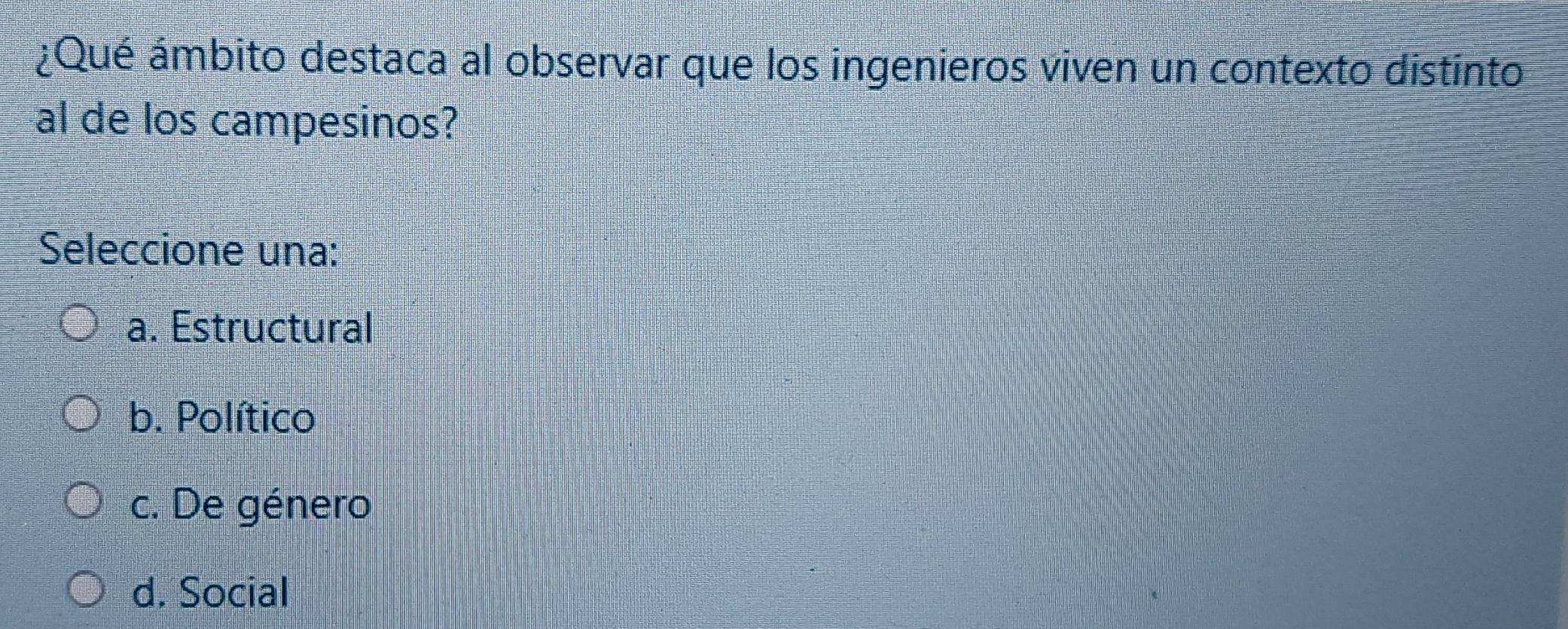 ¿Qué ámbito destaca al observar que los ingenieros viven un contexto distinto
al de los campesinos?
Seleccione una:
a. Estructural
b. Político
c. De género
d. Social