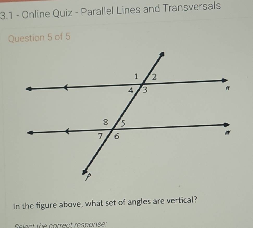 3.1 - Online Quiz - Parallel Lines and Transversals 
Question 5 of 5 
In the figure above, what set of angles are vertical? 
Select the correct response: