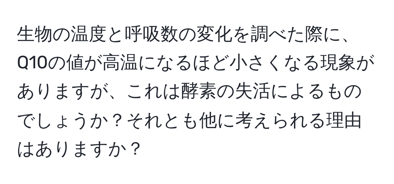 生物の温度と呼吸数の変化を調べた際に、Q10の値が高温になるほど小さくなる現象がありますが、これは酵素の失活によるものでしょうか？それとも他に考えられる理由はありますか？