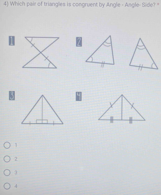 Which pair of triangles is congruent by Angle - Angle- Side? *
2
3
|
1
2
3
4