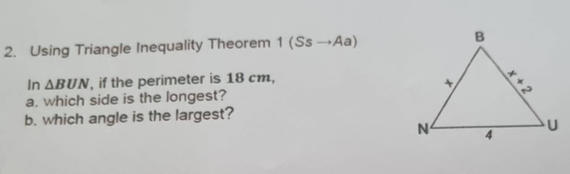 Using Triangle Inequality Theorem 1(Ssto Aa)
In △ BUN , if the perimeter is 18 cm,
a. which side is the longest?
b. which angle is the largest?