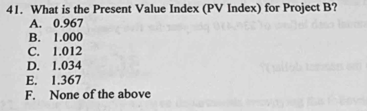 What is the Present Value Index (PV Index) for Project B?
A. 0.967
B. 1.000
C. 1.012
D. 1.034
E. 1.367
F. None of the above