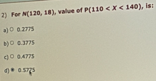 For N(120,18) , value of P(110 , is:
a) C 0.2775
b) C 0.3775
c) O 0.4775
d) . 0.5725