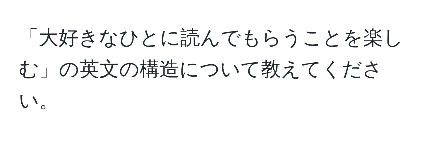 「大好きなひとに読んでもらうことを楽しむ」の英文の構造について教えてください。