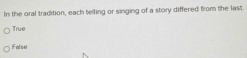 In the oral tradition, each telling or singing of a story differed from the last.
True
False