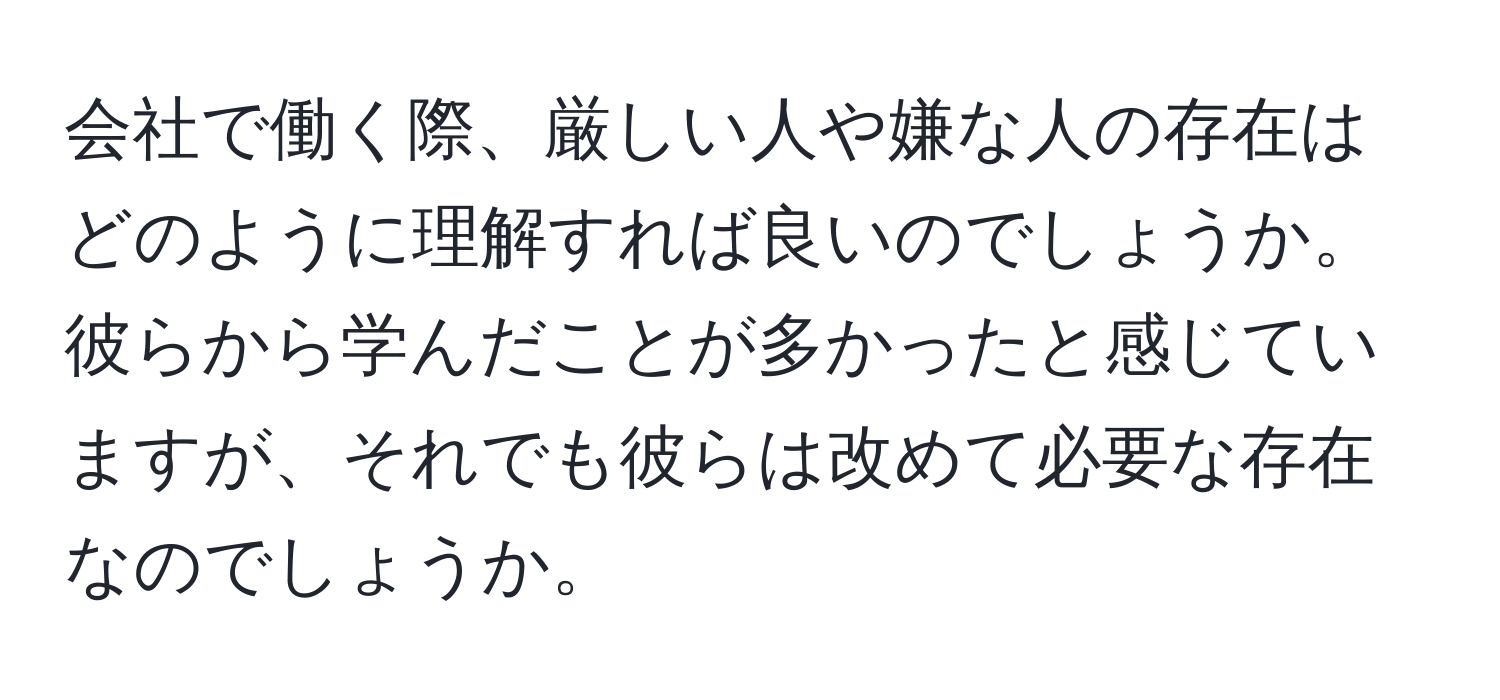 会社で働く際、厳しい人や嫌な人の存在はどのように理解すれば良いのでしょうか。彼らから学んだことが多かったと感じていますが、それでも彼らは改めて必要な存在なのでしょうか。