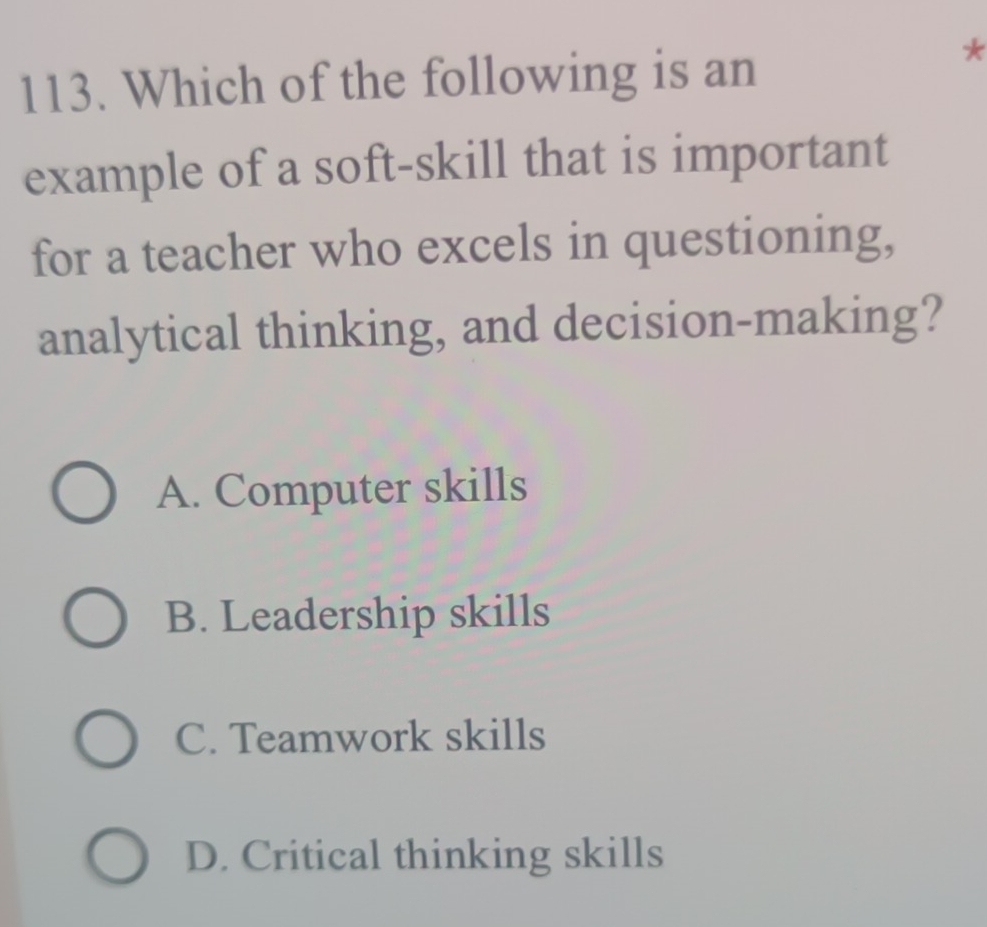 Which of the following is an
*
example of a soft-skill that is important
for a teacher who excels in questioning,
analytical thinking, and decision-making?
A. Computer skills
B. Leadership skills
C. Teamwork skills
D. Critical thinking skills