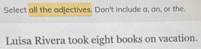 Select all the adjectives. Don't include a, an, or the. 
Luisa Rivera took eight books on vacation.