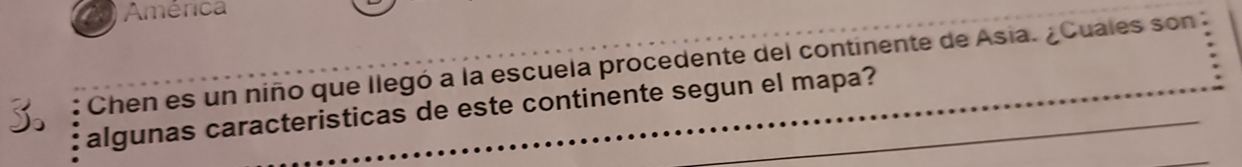 América 
Chen es un niño que llegó a la escuela procedente del continente de Asia. ¿Cuales son 
algunas caracteristicas de este continente segun el mapa?