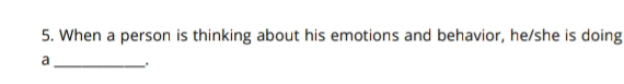 When a person is thinking about his emotions and behavior, he/she is doing 
a _ .