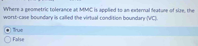 Where a geometric tolerance at MMC is applied to an external feature of size, the
worst-case boundary is called the virtual condition boundary (VC).
True
False