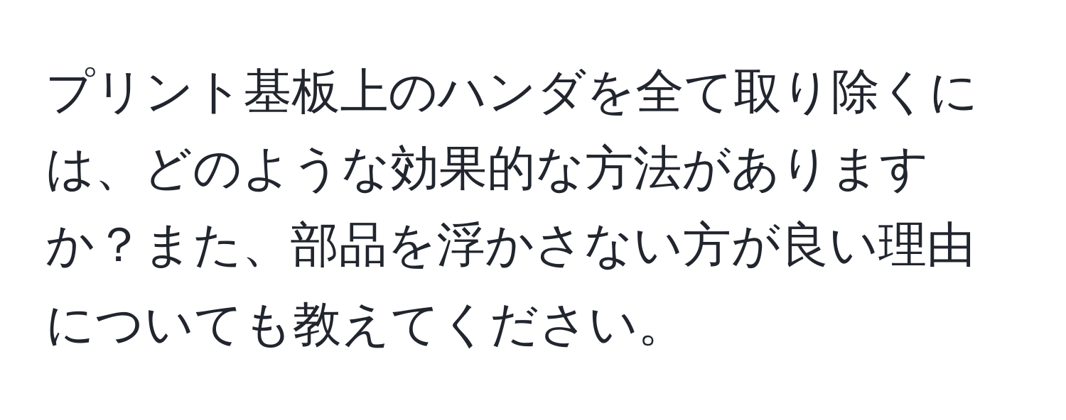 プリント基板上のハンダを全て取り除くには、どのような効果的な方法がありますか？また、部品を浮かさない方が良い理由についても教えてください。