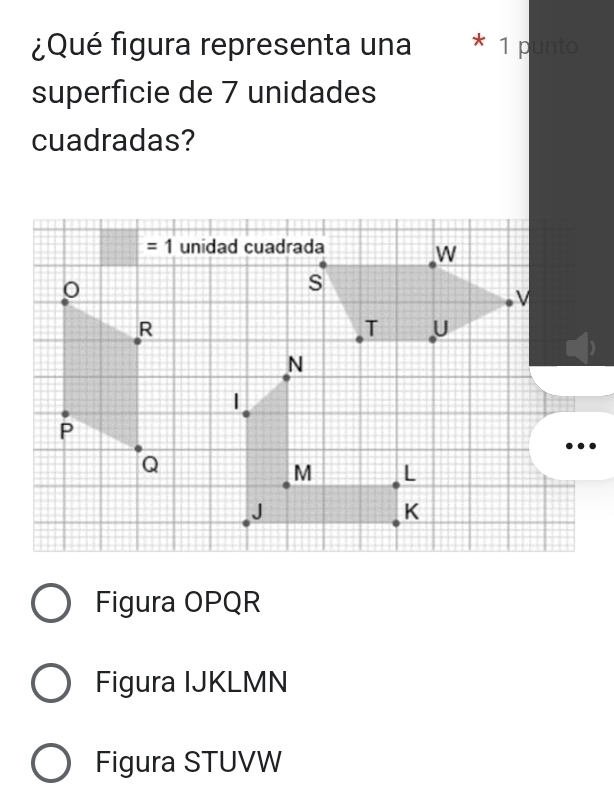 ¿Qué figura representa una * 1 punto
superficie de 7 unidades
cuadradas?
Figura OPQR
Figura IJKLMN
Figura STUVW