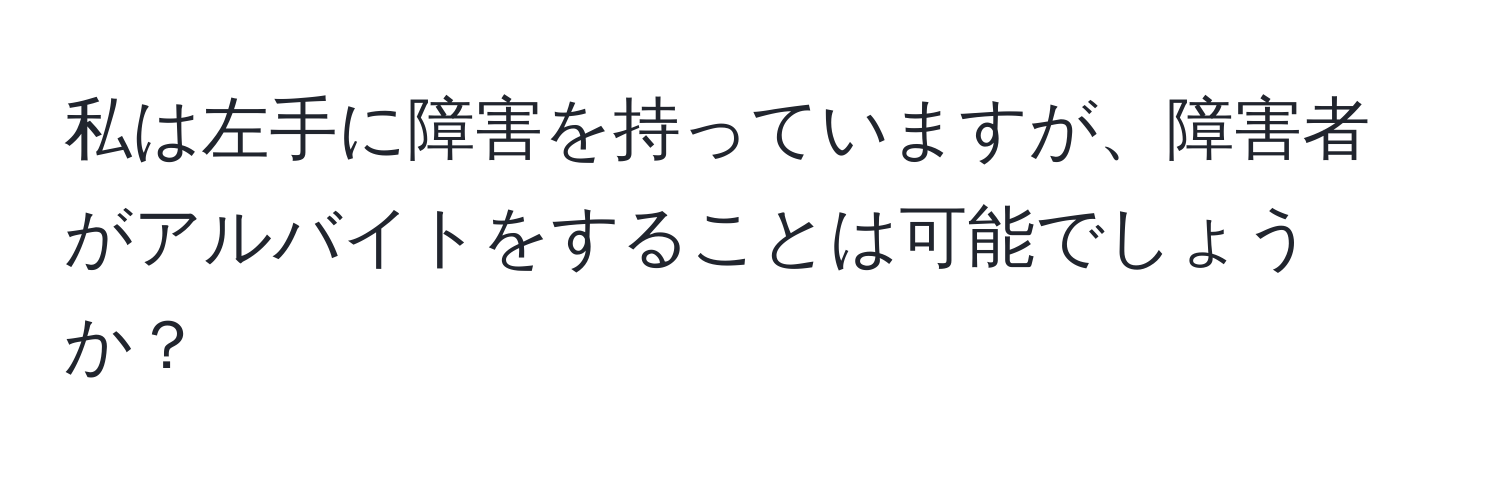 私は左手に障害を持っていますが、障害者がアルバイトをすることは可能でしょうか？