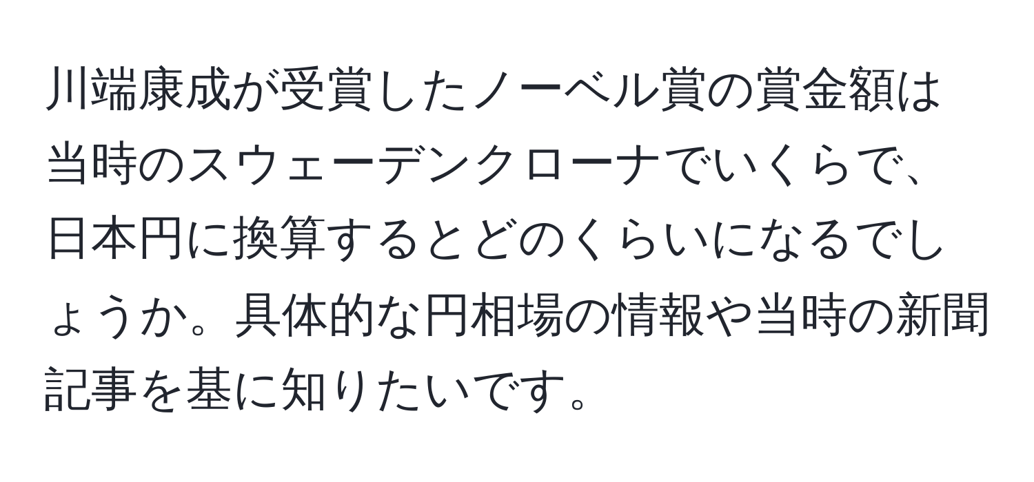 川端康成が受賞したノーベル賞の賞金額は当時のスウェーデンクローナでいくらで、日本円に換算するとどのくらいになるでしょうか。具体的な円相場の情報や当時の新聞記事を基に知りたいです。