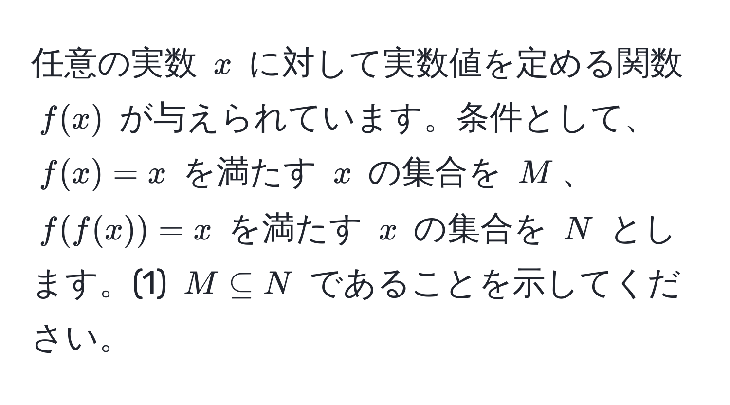 任意の実数 $x$ に対して実数値を定める関数 $f(x)$ が与えられています。条件として、$f(x)=x$ を満たす $x$ の集合を $M$、$f(f(x))=x$ を満たす $x$ の集合を $N$ とします。(1) $M ⊂eq N$ であることを示してください。