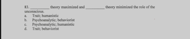 theory maximized and _theory minimized the role of the
unconscious.
a. Trait; humanistic
b. Psychoanalytic; behaviorist
c. Psychoanalytic; humanistic
d. Trait; behaviorist