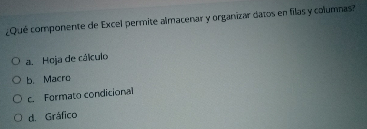 ¿Qué componente de Excel permite almacenar y organizar datos en filas y columnas?
a. Hoja de cálculo
b. Macro
c. Formato condicional
d. Gráfico