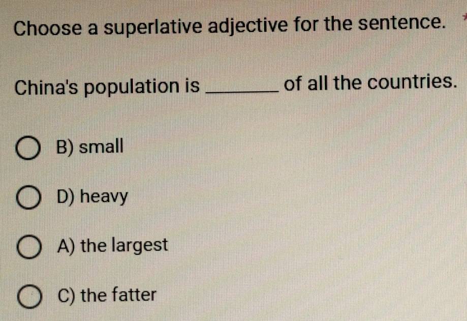 Choose a superlative adjective for the sentence.
China's population is _of all the countries.
B) small
D) heavy
A) the largest
C) the fatter