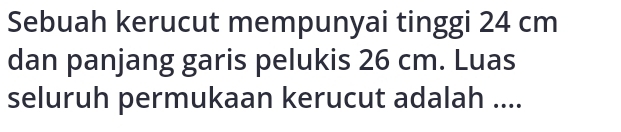 Sebuah kerucut mempunyai tinggi 24 cm
dan panjang garis pelukis 26 cm. Luas 
seluruh permukaan kerucut adalah ....