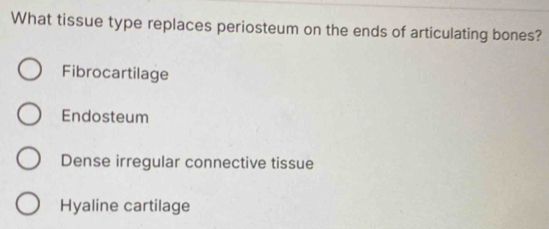 What tissue type replaces periosteum on the ends of articulating bones?
Fibrocartilage
Endosteum
Dense irregular connective tissue
Hyaline cartilage